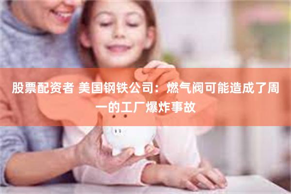 股票配资者 美国钢铁公司：燃气阀可能造成了周一的工厂爆炸事故