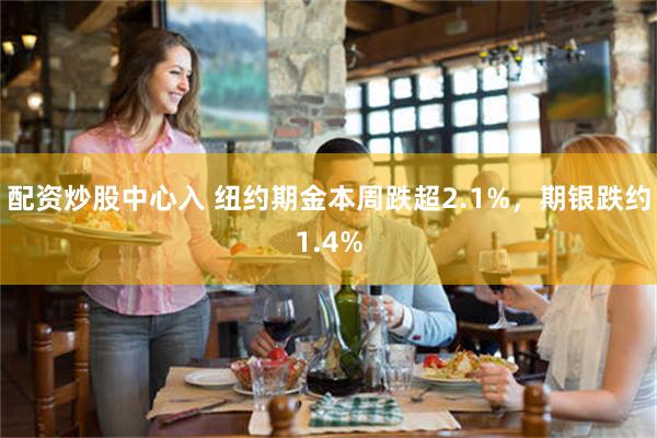 配资炒股中心入 纽约期金本周跌超2.1%，期银跌约1.4%