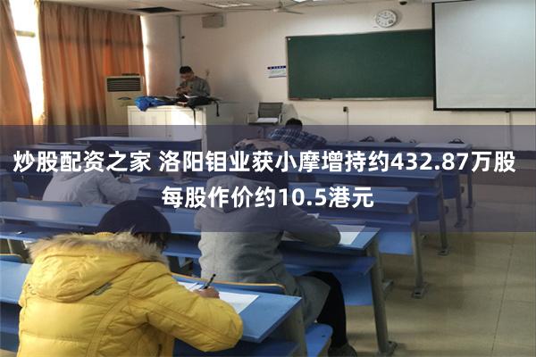 炒股配资之家 洛阳钼业获小摩增持约432.87万股 每股作价约10.5港元