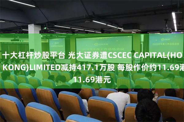 十大杠杆炒股平台 光大证券遭CSCEC CAPITAL(HONG KONG)LIMITED减持417.1万股 每股作价约11.69港元