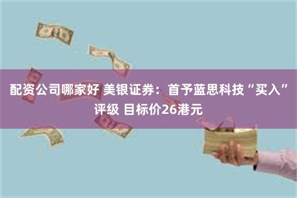 配资公司哪家好 美银证券:首予蓝思科技“买入”评级 目标价26港元