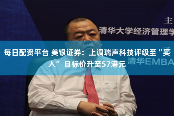 每日配资平台 美银证券：上调瑞声科技评级至“买入” 目标价升至57港元