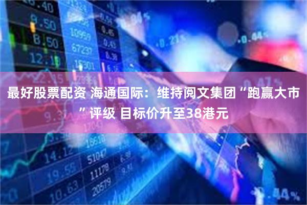 最好股票配资 海通国际：维持阅文集团“跑赢大市”评级 目标价升至38港元