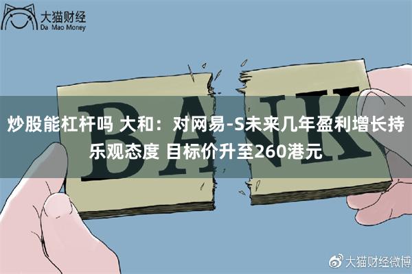 炒股能杠杆吗 大和：对网易-S未来几年盈利增长持乐观态度 目标价升至260港元