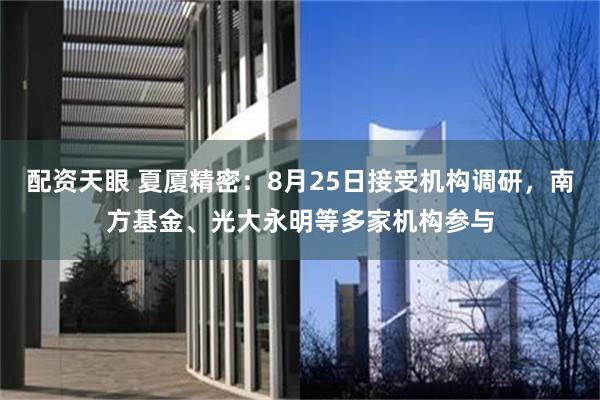 配资天眼 夏厦精密:8月25日接受机构调研,南方基金、光大永明等多家机构参与