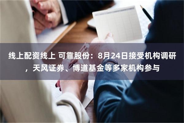 线上配资线上 可靠股份：8月24日接受机构调研，天风证券、博道基金等多家机构参与