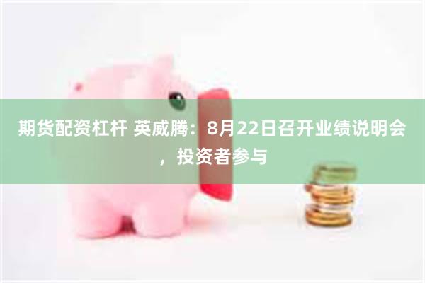 期货配资杠杆 英威腾：8月22日召开业绩说明会，投资者参与
