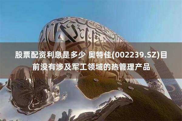股票配资利息是多少 奥特佳(002239.SZ)目前没有涉及军工领域的热管理产品