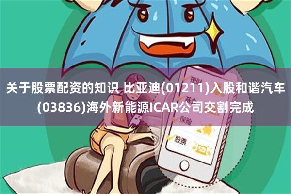 关于股票配资的知识 比亚迪(01211)入股和谐汽车(03836)海外新能源ICAR公司交割完成