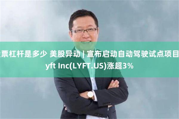 股票杠杆是多少 美股异动 | 宣布启动自动驾驶试点项目 Lyft Inc(LYFT.US)涨超3%