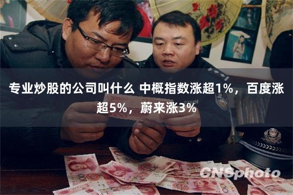 专业炒股的公司叫什么 中概指数涨超1%，百度涨超5%，蔚来涨3%