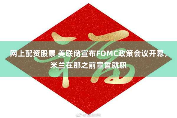网上配资股票 美联储宣布FOMC政策会议开幕，米兰在那之前宣誓就职
