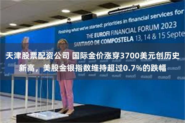 天津股票配资公司 国际金价涨穿3700美元创历史新高，美股金银指数维持超过0.7%的跌幅