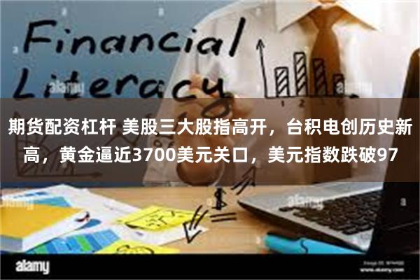 期货配资杠杆 美股三大股指高开，台积电创历史新高，黄金逼近3700美元关口，美元指数跌破97