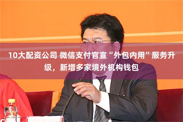 10大配资公司 微信支付官宣“外包内用”服务升级，新增多家境外机构钱包