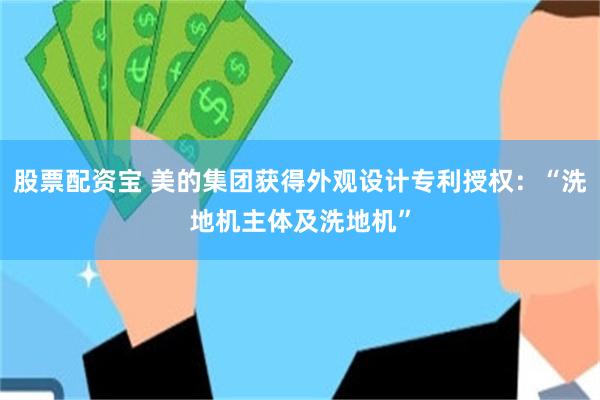 股票配资宝 美的集团获得外观设计专利授权：“洗地机主体及洗地机”