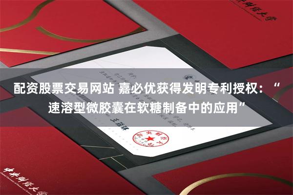 配资股票交易网站 嘉必优获得发明专利授权:“速溶型微胶囊在软糖制备中的应用”