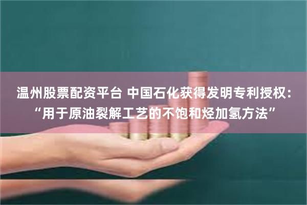 温州股票配资平台 中国石化获得发明专利授权：“用于原油裂解工艺的不饱和烃加氢方法”