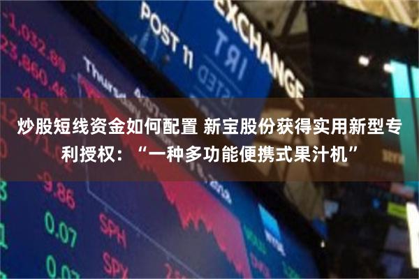 炒股短线资金如何配置 新宝股份获得实用新型专利授权：“一种多功能便携式果汁机”
