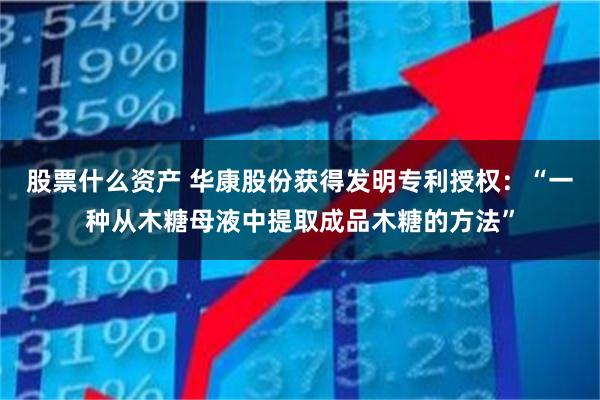 股票什么资产 华康股份获得发明专利授权：“一种从木糖母液中提取成品木糖的方法”