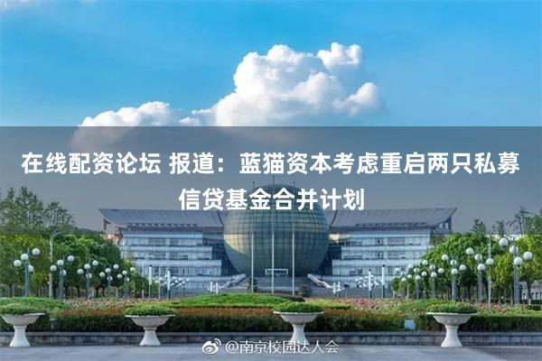 在线配资论坛 报道：蓝猫资本考虑重启两只私募信贷基金合并计划
