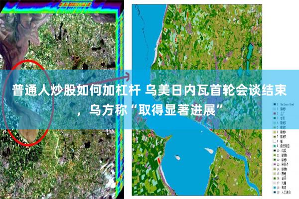 普通人炒股如何加杠杆 乌美日内瓦首轮会谈结束，乌方称“取得显著进展”