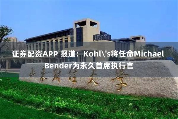 证券配资APP 报道：Kohl's将任命Michael Bender为永久首席执行官