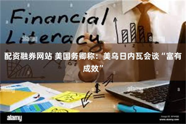 配资融券网站 美国务卿称：美乌日内瓦会谈“富有成效”