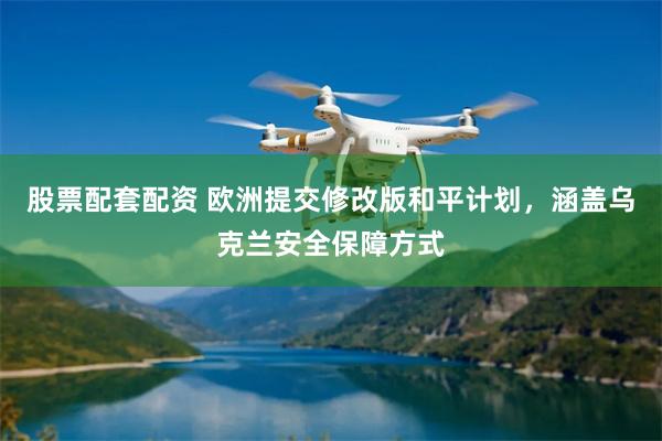 股票配套配资 欧洲提交修改版和平计划，涵盖乌克兰安全保障方式