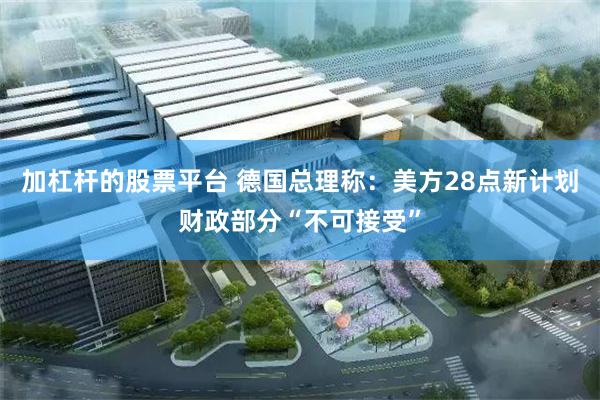 加杠杆的股票平台 德国总理称：美方28点新计划财政部分“不可接受”