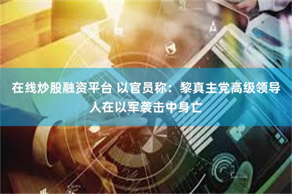 在线炒股融资平台 以官员称：黎真主党高级领导人在以军袭击中身亡