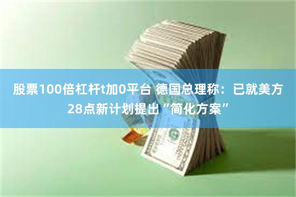 股票100倍杠杆t加0平台 德国总理称：已就美方28点新计划提出“简化方案”