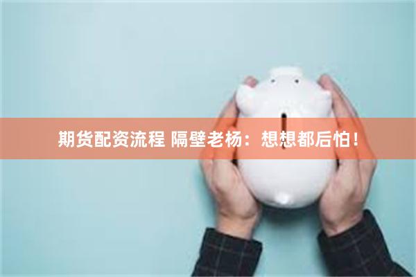 期货配资流程 隔壁老杨：想想都后怕！