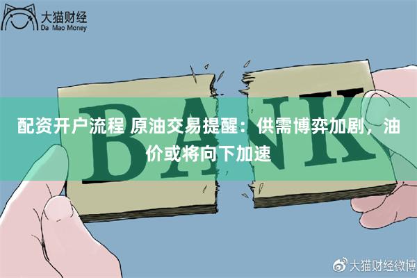 配资开户流程 原油交易提醒：供需博弈加剧，油价或将向下加速