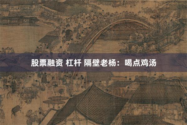 股票融资 杠杆 隔壁老杨：喝点鸡汤