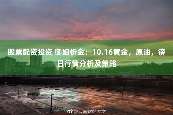 股票配资投资 御姐析金：10.16黄金，原油，镑日行情分析及策略