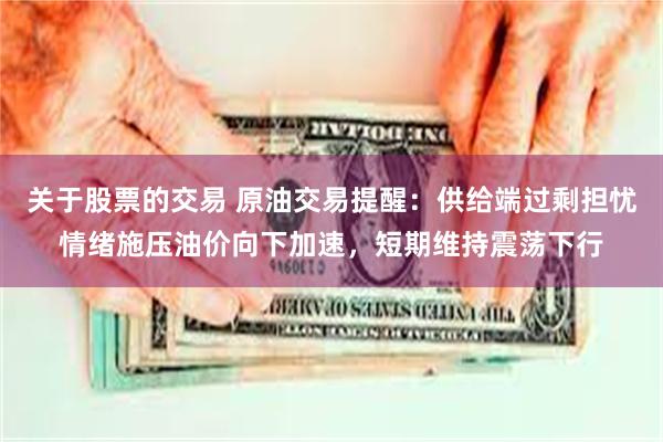 关于股票的交易 原油交易提醒：供给端过剩担忧情绪施压油价向下加速，短期维持震荡下行