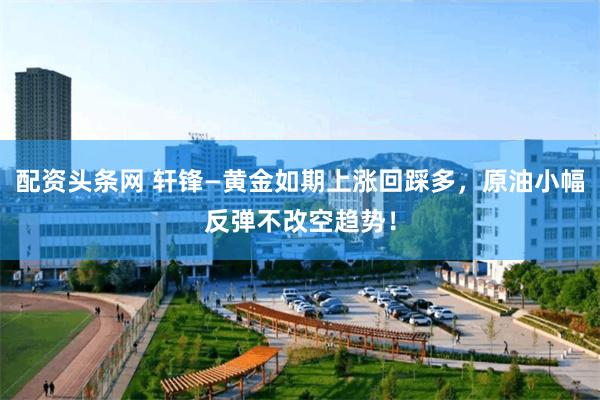 配资头条网 轩锋—黄金如期上涨回踩多，原油小幅反弹不改空趋势！