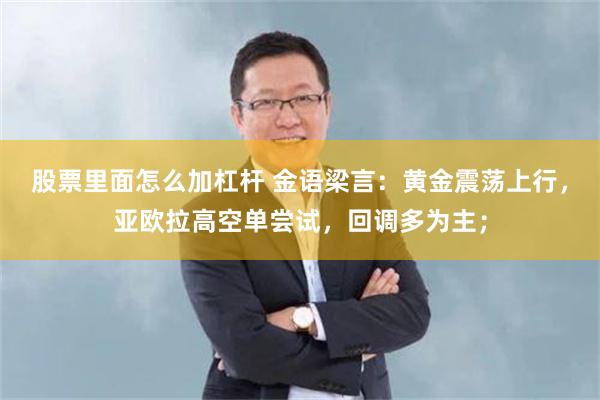 股票里面怎么加杠杆 金语梁言：黄金震荡上行，亚欧拉高空单尝试，回调多为主；