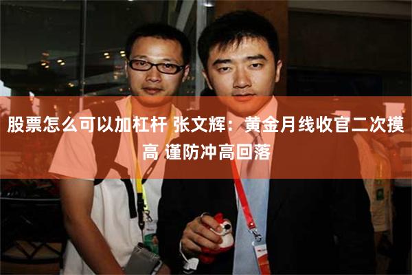 股票怎么可以加杠杆 张文辉：黄金月线收官二次摸高 谨防冲高回落
