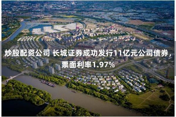 炒股配资公司 长城证券成功发行11亿元公司债券，票面利率1.97%