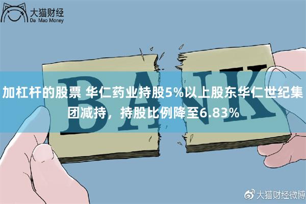 加杠杆的股票 华仁药业持股5%以上股东华仁世纪集团减持，持股比例降至6.83%