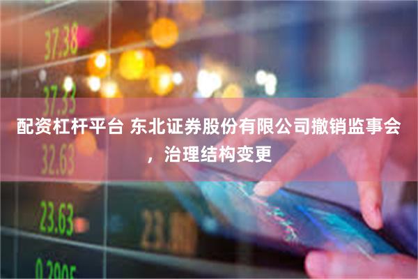 配资杠杆平台 东北证券股份有限公司撤销监事会，治理结构变更