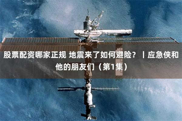 股票配资哪家正规 地震来了如何避险？丨应急侠和他的朋友们（第1集）