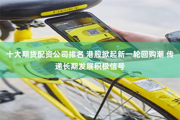 十大期货配资公司排名 港股掀起新一轮回购潮 传递长期发展积极信号
