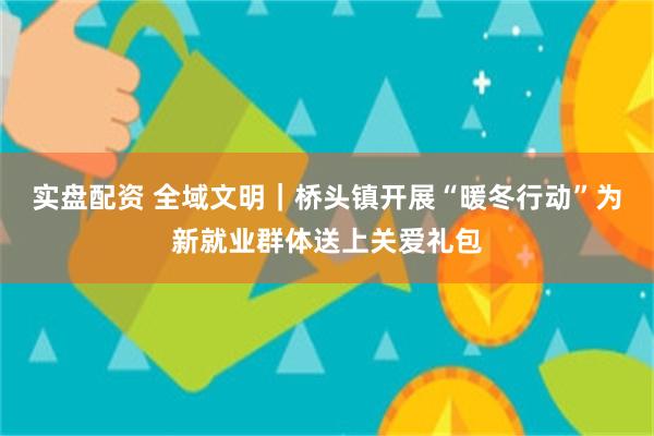 实盘配资 全域文明｜桥头镇开展“暖冬行动”为新就业群体送上关爱礼包