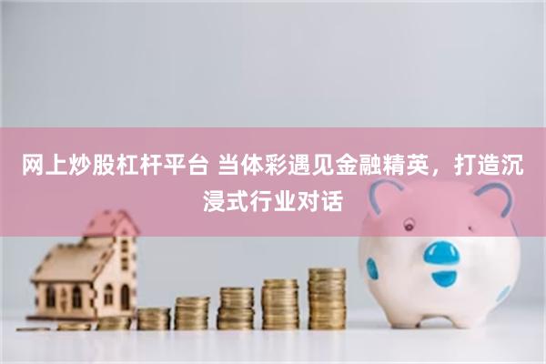 网上炒股杠杆平台 当体彩遇见金融精英，打造沉浸式行业对话
