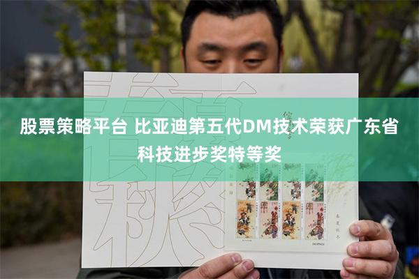 股票策略平台 比亚迪第五代DM技术荣获广东省科技进步奖特等奖