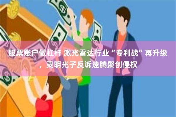 股票账户做杠杆 激光雷达行业“专利战”再升级，灵明光子反诉速腾聚创侵权