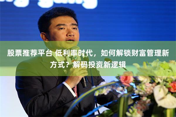 股票推荐平台 低利率时代,如何解锁财富管理新方式?解码投资新逻辑